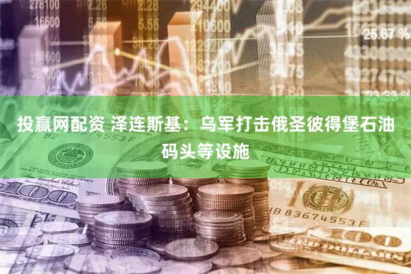 投赢网配资 泽连斯基：乌军打击俄圣彼得堡石油码头等设施